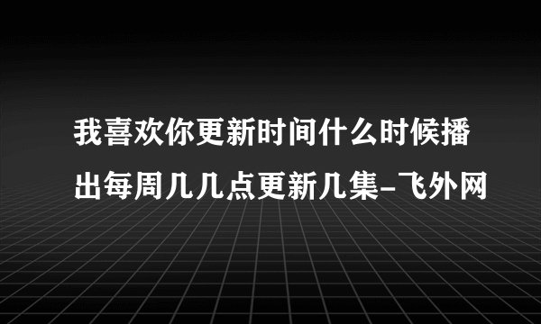 我喜欢你更新时间什么时候播出每周几几点更新几集-飞外网