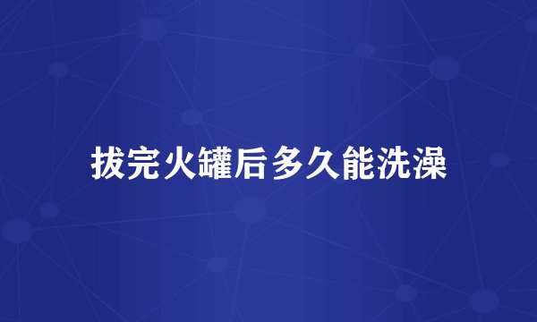 拔完火罐后多久能洗澡