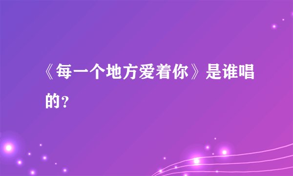 《每一个地方爱着你》是谁唱 的？