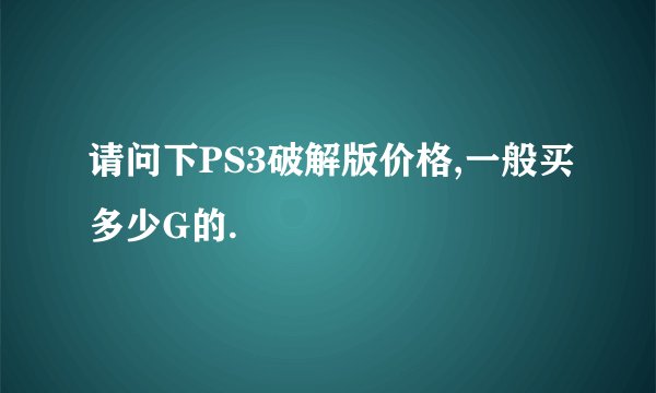 请问下PS3破解版价格,一般买多少G的.