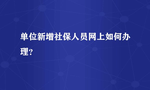 单位新增社保人员网上如何办理？