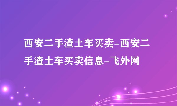 西安二手渣土车买卖-西安二手渣土车买卖信息-飞外网