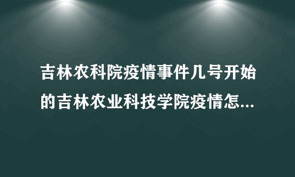 吉林农科院疫情事件几号开始的吉林农业科技学院疫情怎么爆发的_飞外网