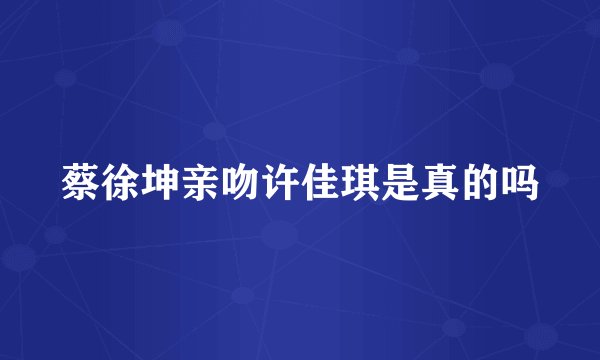 蔡徐坤亲吻许佳琪是真的吗