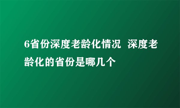 6省份深度老龄化情况  深度老龄化的省份是哪几个