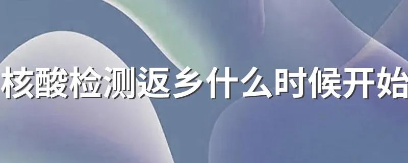 核酸检测返乡什么时候开始 核酸检测返乡要求