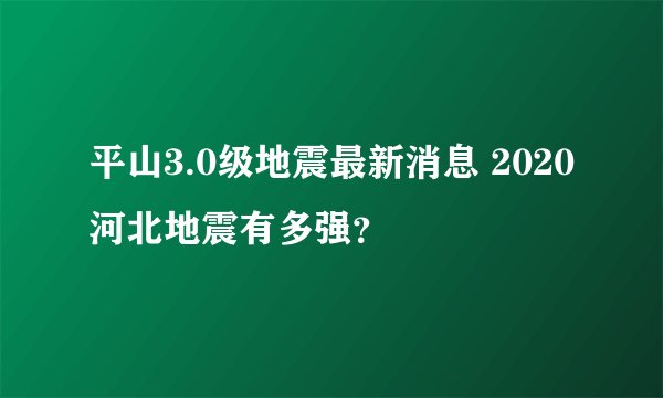 平山3.0级地震最新消息 2020河北地震有多强？