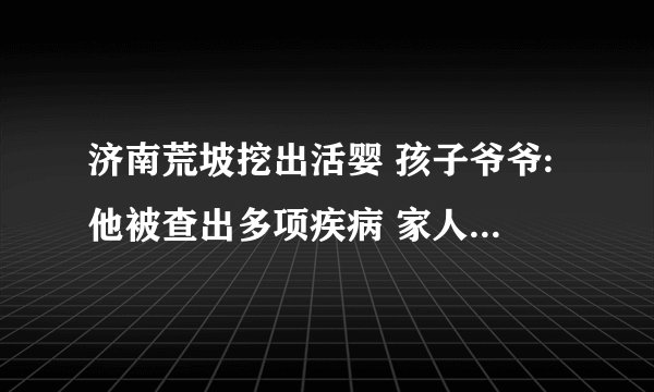 济南荒坡挖出活婴 孩子爷爷:他被查出多项疾病 家人放弃治疗_飞外网