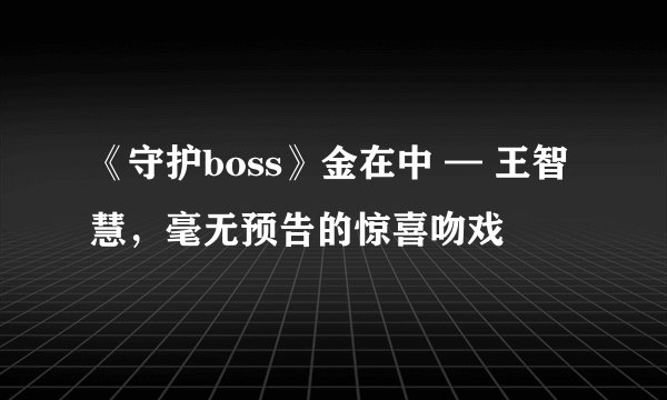 《守护boss》金在中 — 王智慧，毫无预告的惊喜吻戏