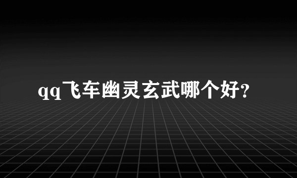 qq飞车幽灵玄武哪个好？