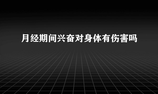 月经期间兴奋对身体有伤害吗