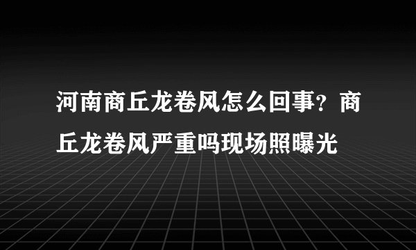 河南商丘龙卷风怎么回事？商丘龙卷风严重吗现场照曝光