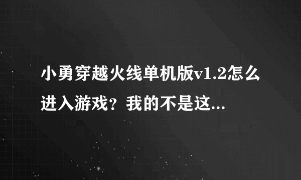 小勇穿越火线单机版v1.2怎么进入游戏？我的不是这样下载来的，我的是小游戏一类型，点击就下载好了。