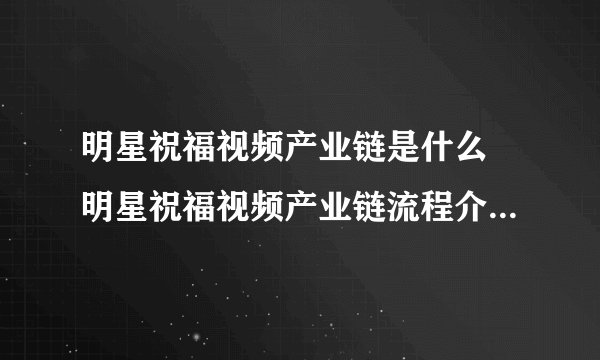 明星祝福视频产业链是什么 明星祝福视频产业链流程介绍令人震惊
