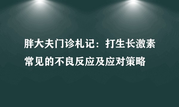胖大夫门诊札记：打生长激素常见的不良反应及应对策略