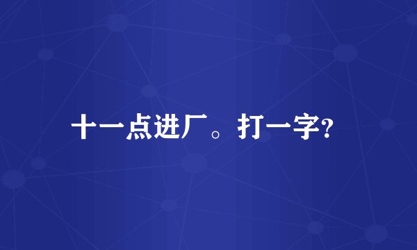 十一点进厂。打一字？