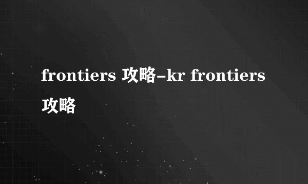 frontiers 攻略-kr frontiers攻略