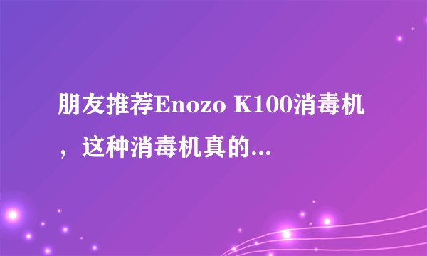 朋友推荐Enozo K100消毒机，这种消毒机真的可以消毒吗？