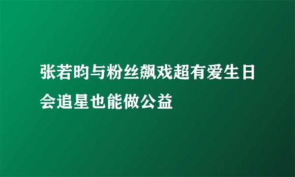 张若昀与粉丝飙戏超有爱生日会追星也能做公益