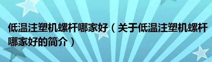 低温注塑机螺杆哪家好（关于低温注塑机螺杆哪家好的简介）