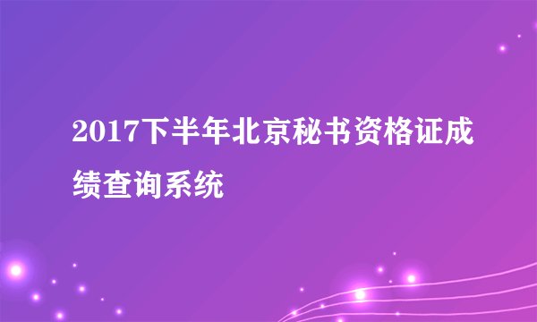 2017下半年北京秘书资格证成绩查询系统