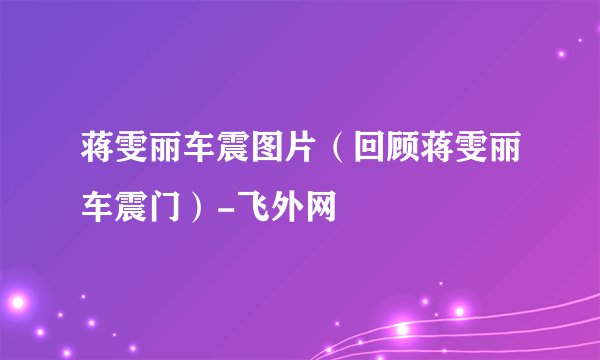 蒋雯丽车震图片（回顾蒋雯丽车震门）-飞外网