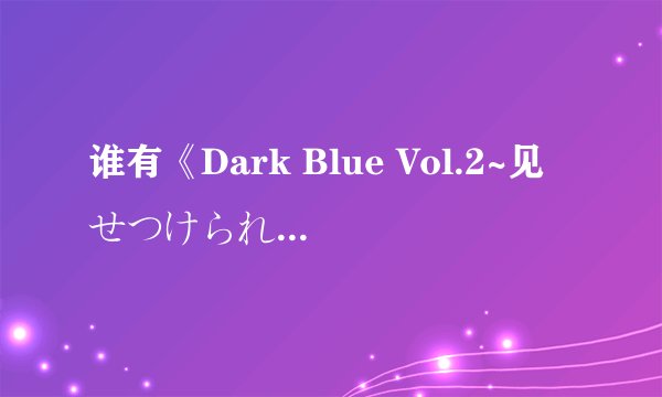 谁有《Dark Blue Vol.2~见せつけられる……ヌくもり~》的有字幕版本
