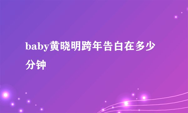 baby黄晓明跨年告白在多少分钟
