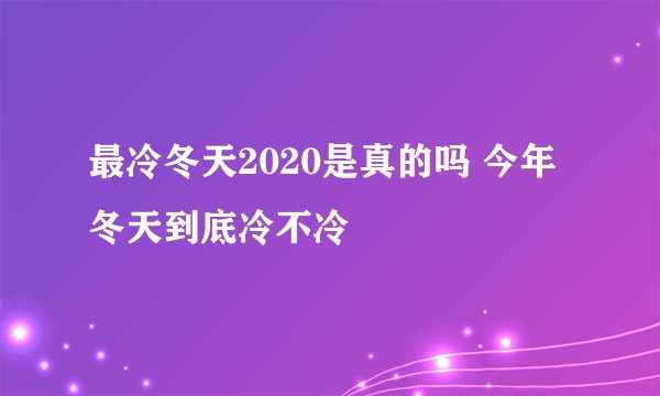 最冷冬天2020是真的吗 今年冬天到底冷不冷