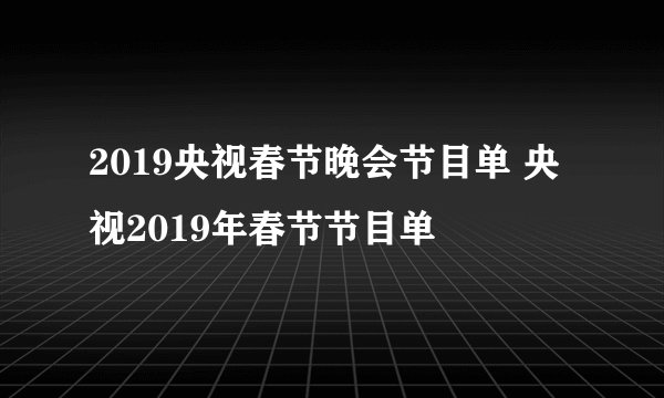 2019央视春节晚会节目单 央视2019年春节节目单