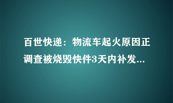 百世快递：物流车起火原因正调查被烧毁快件3天内补发完毕-飞外网