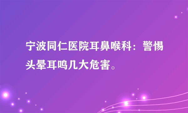 宁波同仁医院耳鼻喉科：警惕头晕耳鸣几大危害。