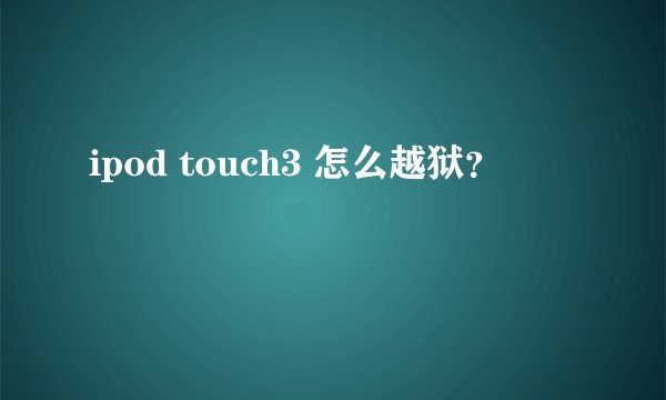 ipod touch3 怎么越狱？