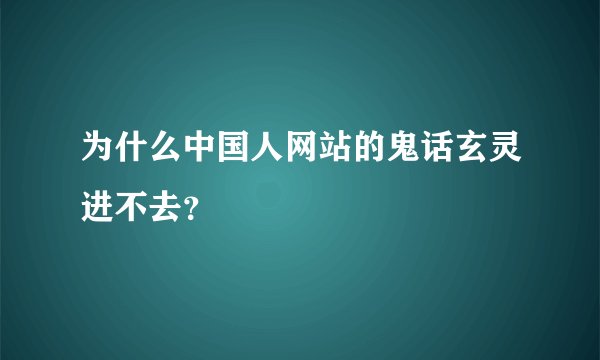 为什么中国人网站的鬼话玄灵进不去？