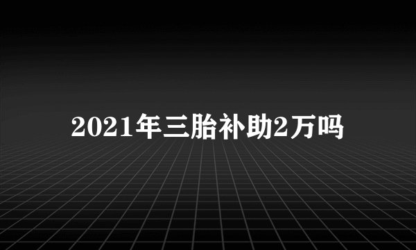 2021年三胎补助2万吗