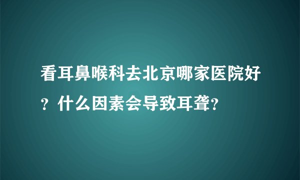 看耳鼻喉科去北京哪家医院好？什么因素会导致耳聋？