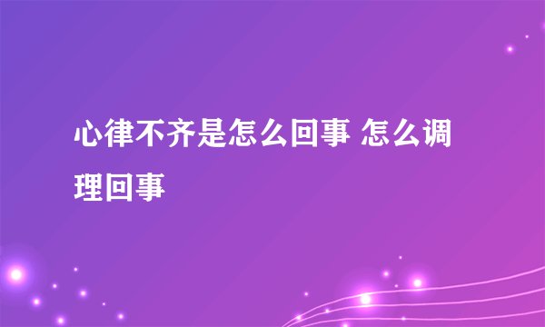 心律不齐是怎么回事 怎么调理回事