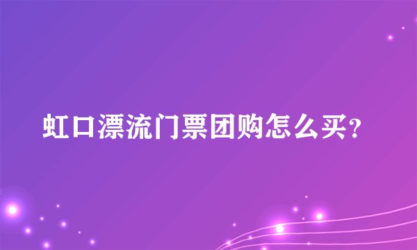 虹口漂流门票团购怎么买？