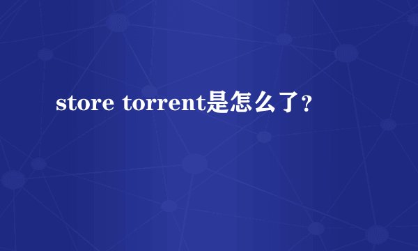 store torrent是怎么了？