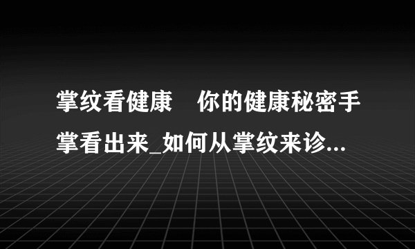 掌纹看健康	你的健康秘密手掌看出来_如何从掌纹来诊断你的疾病