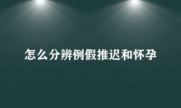 怎么分辨例假推迟和怀孕
