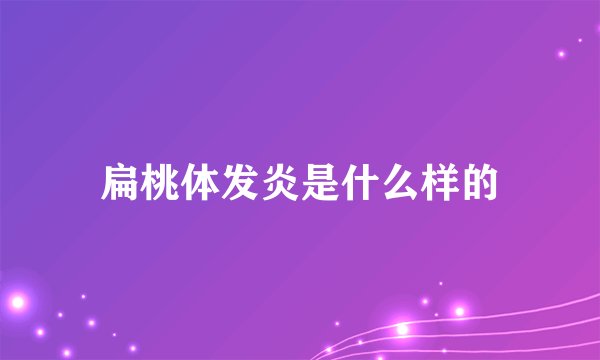 扁桃体发炎是什么样的
