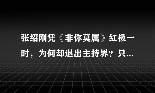 张绍刚凭《非你莫属》红极一时，为何却退出主持界？只因说错这句话