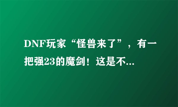 DNF玩家“怪兽来了”，有一把强23的魔剑！这是不是真的？？