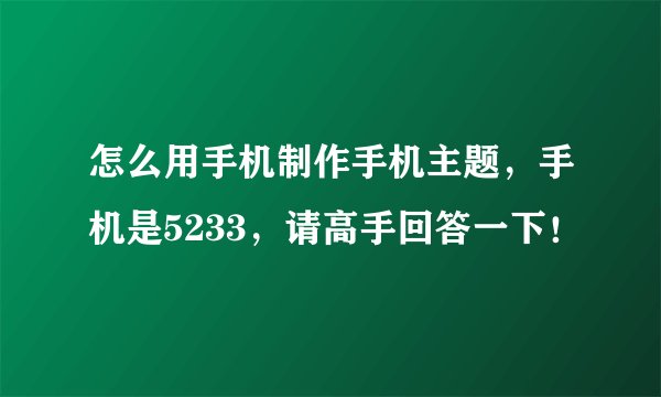 怎么用手机制作手机主题，手机是5233，请高手回答一下！