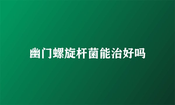 幽门螺旋杆菌能治好吗