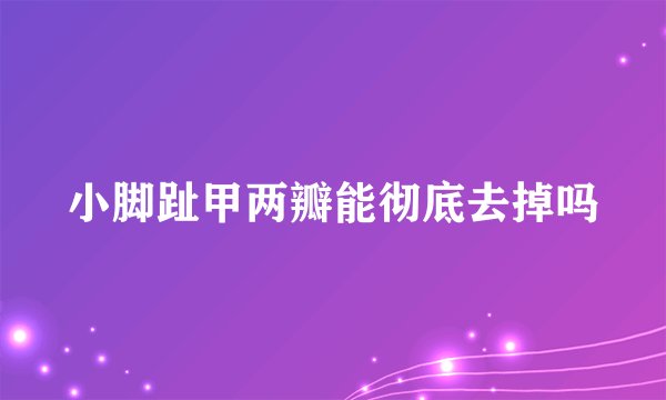 小脚趾甲两瓣能彻底去掉吗