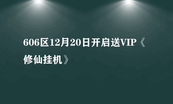 606区12月20日开启送VIP《修仙挂机》