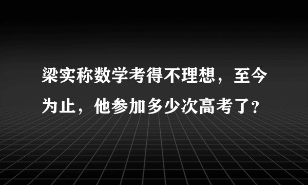 梁实称数学考得不理想，至今为止，他参加多少次高考了？