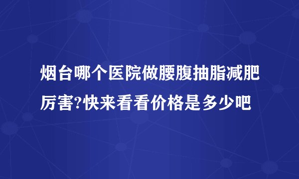 烟台哪个医院做腰腹抽脂减肥厉害?快来看看价格是多少吧